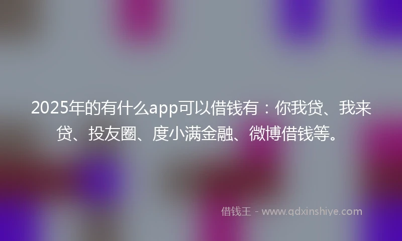 2025年的有什么app可以借钱有：你我贷、我来贷、投友圈、度小满金融、微博借钱等。