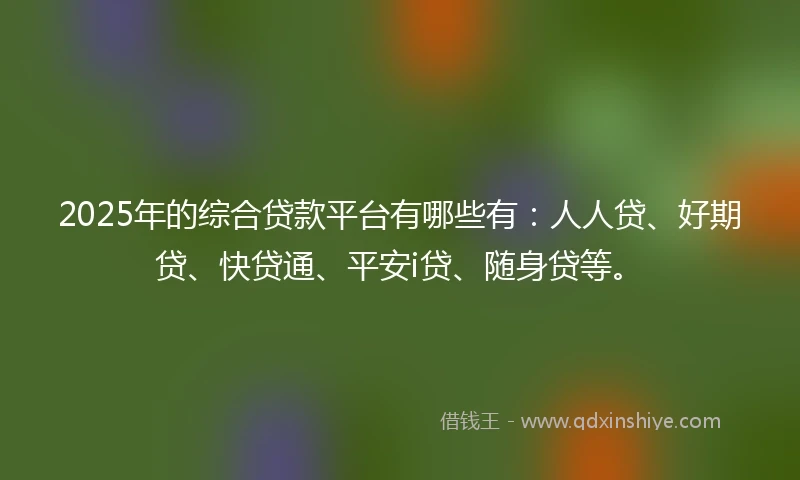 2025年的综合贷款平台有哪些有:人人贷、好期贷、快贷通、平安i贷、随身贷等。