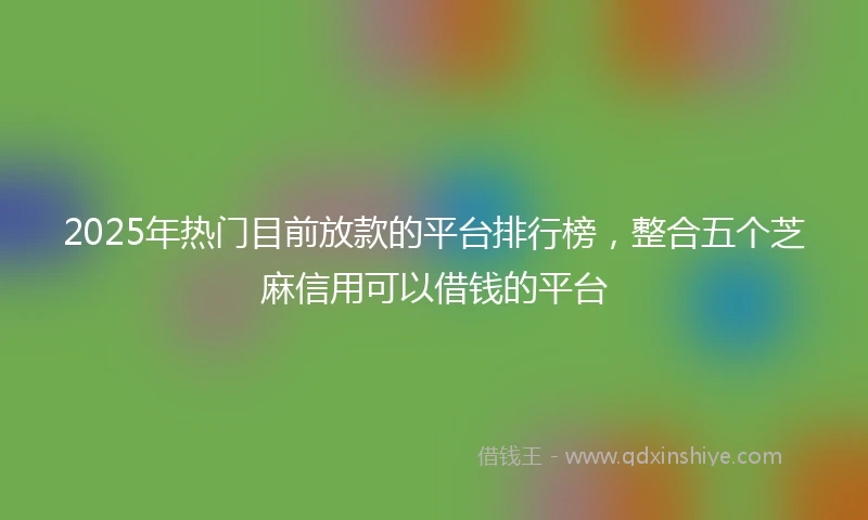 2025年热门目前放款的平台排行榜，整合五个芝麻信用可以借钱的平台