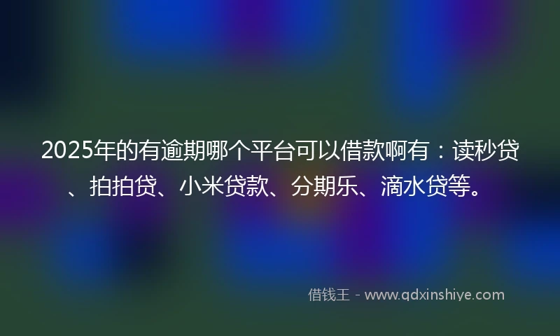 2025年的有逾期哪个平台可以借款啊有：读秒贷、拍拍贷、小米贷款、分期乐、滴水贷等。