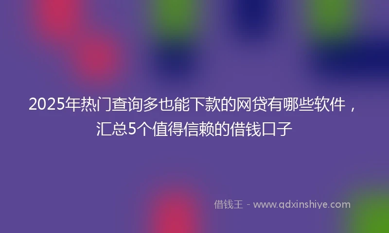 2025年热门查询多也能下款的网贷有哪些软件，汇总5个值得信赖的借钱口子