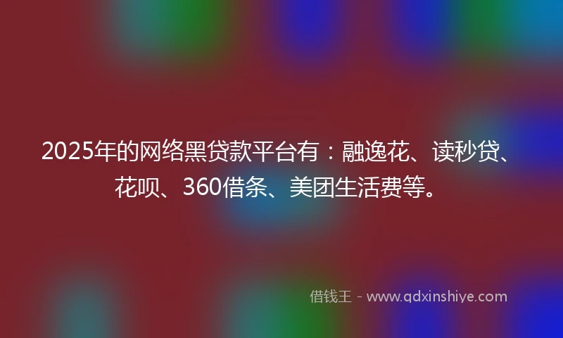 2025年的网络黑贷款平台有：融逸花、读秒贷、花呗、360借条、美团生活费等。