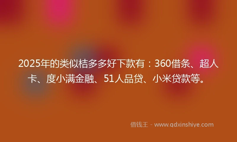 2025年的类似桔多多好下款有：360借条、超人卡、度小满金融、51人品贷、小米贷款等。