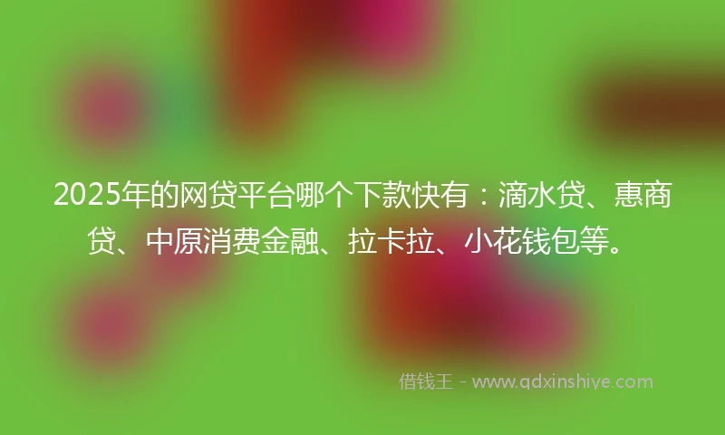 2025年的网贷平台哪个下款快有：滴水贷、惠商贷、中原消费金融、拉卡拉、小花钱包等。