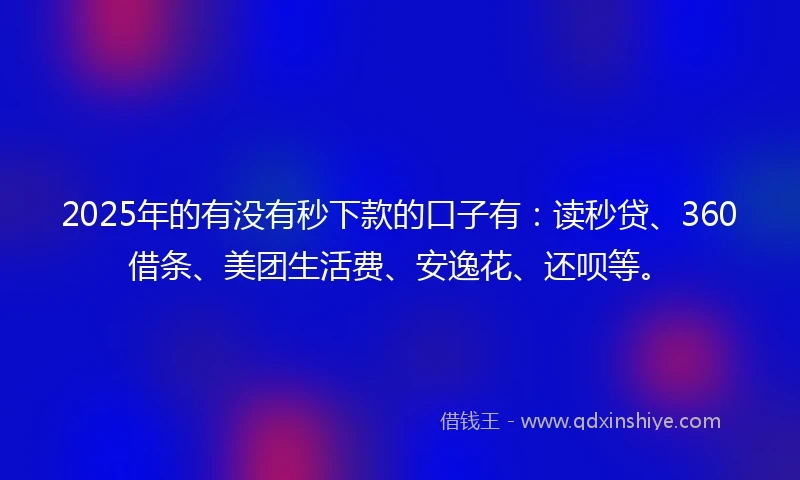 2025年的有没有秒下款的口子有：读秒贷、360借条、美团生活费、安逸花、还呗等。