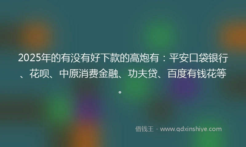 2025年的有没有好下款的高炮有：平安口袋银行、花呗、中原消费金融、功夫贷、百度有钱花等。
