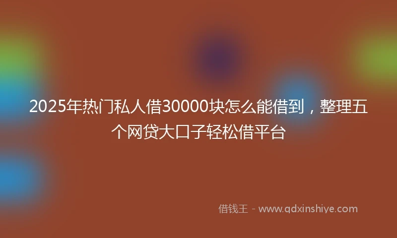 2025年热门私人借30000块怎么能借到，整理五个网贷大口子轻松借平台