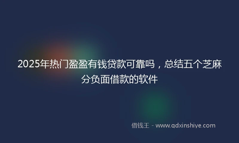 2025年热门盈盈有钱贷款可靠吗，总结五个芝麻分负面借款的软件