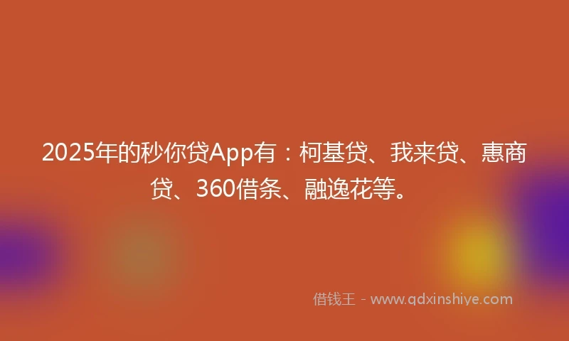 2025年的秒你贷App有：柯基贷、我来贷、惠商贷、360借条、融逸花等。