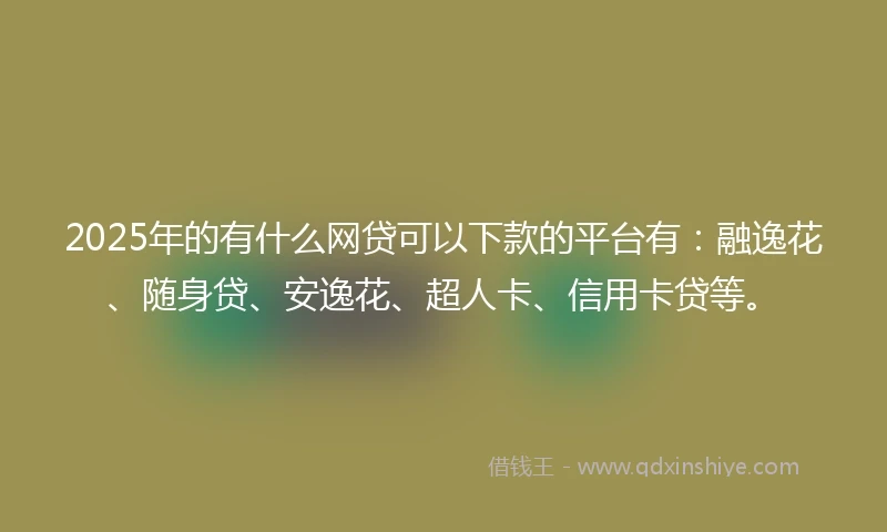 2025年的有什么网贷可以下款的平台有：融逸花、随身贷、安逸花、超人卡、信用卡贷等。