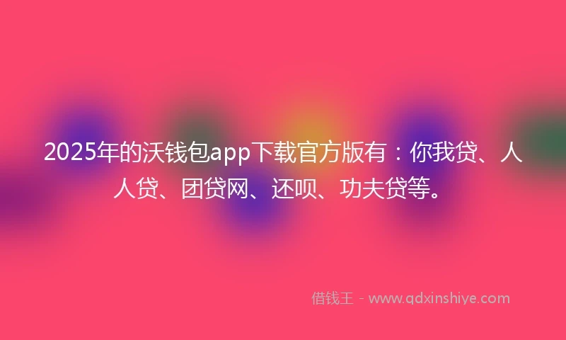2025年的沃钱包app下载官方版有：你我贷、人人贷、团贷网、还呗、功夫贷等。