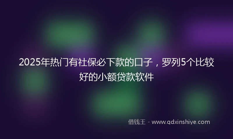 2025年热门有社保必下款的口子，罗列5个比较好的小额贷款软件
