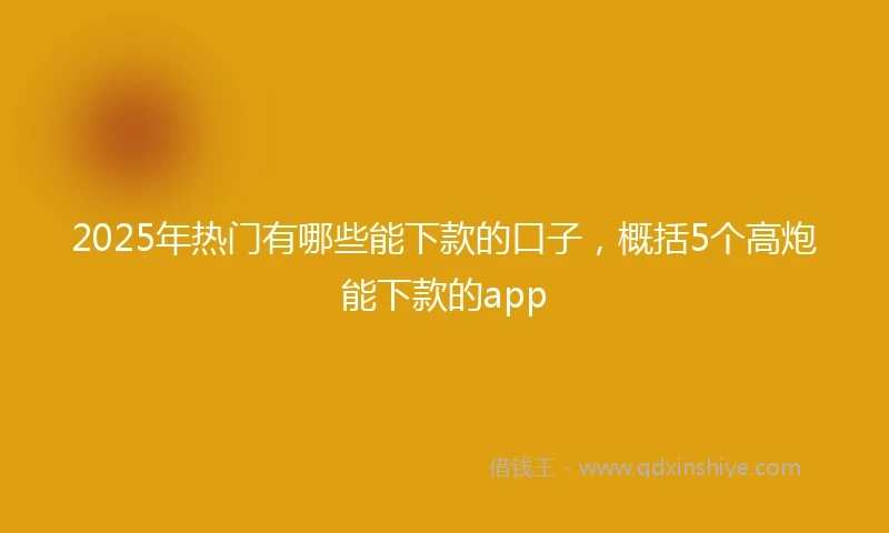 2025年热门有哪些能下款的口子，概括5个高炮能下款的app