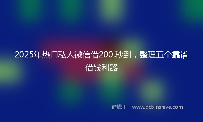 2025年热门私人微信借200.秒到，整理五个靠谱借钱利器