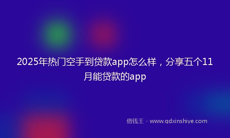 2025年热门空手到贷款app怎么样，分享五个11月能贷款的app