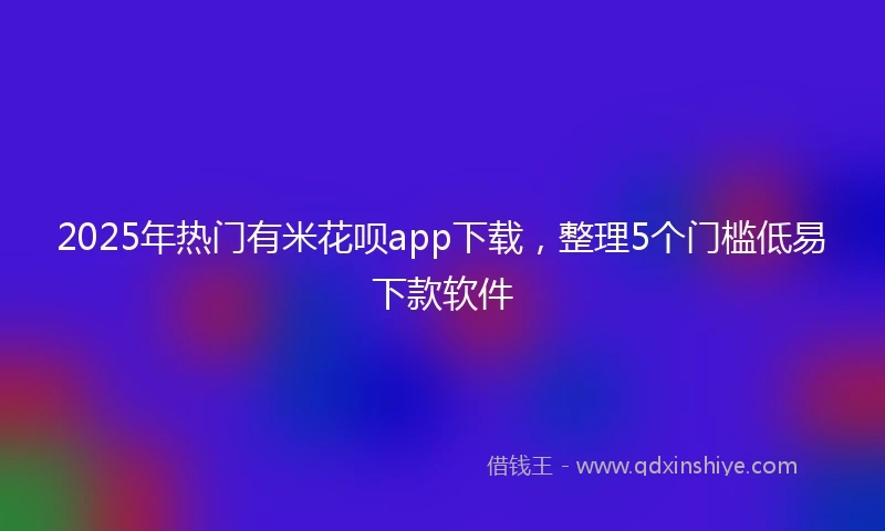 2025年热门有米花呗app下载，整理5个门槛低易下款软件