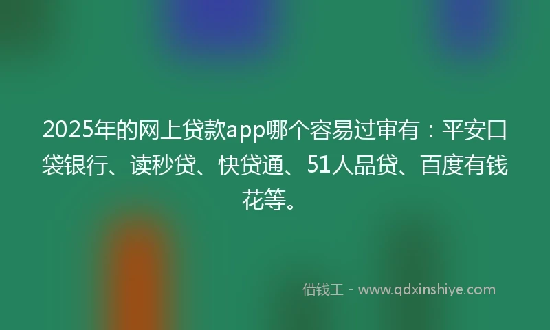 2025年的网上贷款app哪个容易过审有：平安口袋银行、读秒贷、快贷通、51人品贷、百度有钱花等。