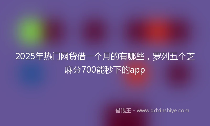 2025年热门网贷借一个月的有哪些，罗列五个芝麻分700能秒下的app