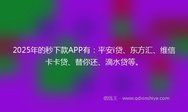 2025年的秒下款APP有：平安i贷、东方汇、维信卡卡贷、替你还、滴水贷等。