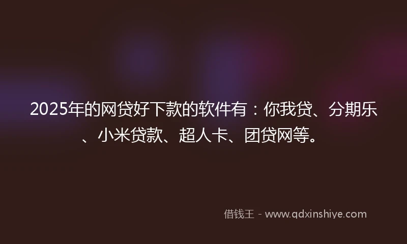 2025年的网贷好下款的软件有：你我贷、分期乐、小米贷款、超人卡、团贷网等。