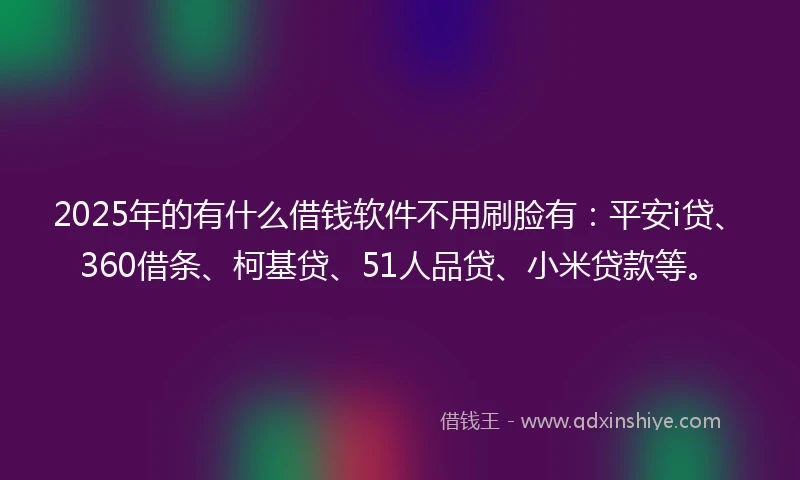 2025年的有什么借钱软件不用刷脸有：平安i贷、360借条、柯基贷、51人品贷、小米贷款等。