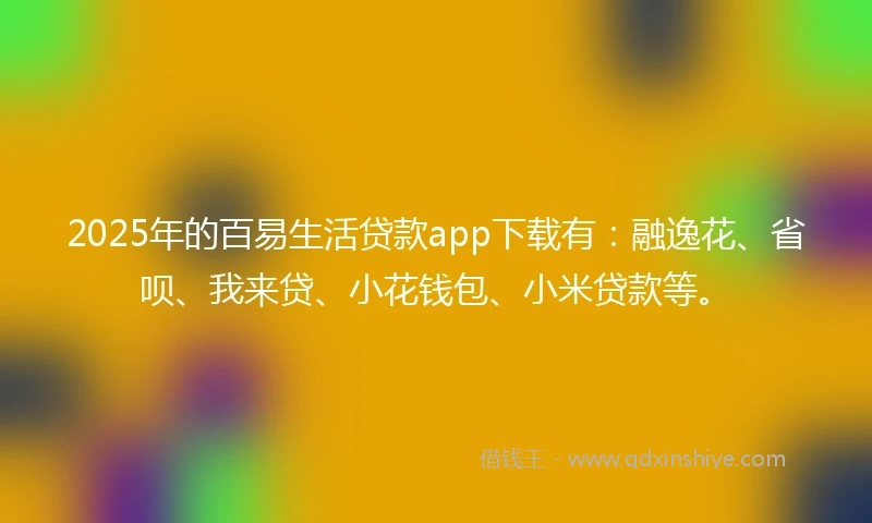 2025年的百易生活贷款app下载有：融逸花、省呗、我来贷、小花钱包、小米贷款等。