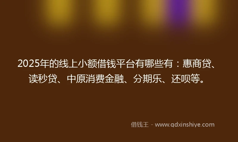 2025年的线上小额借钱平台有哪些有：惠商贷、读秒贷、中原消费金融、分期乐、还呗等。
