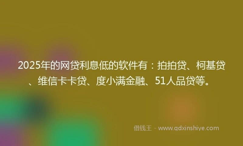 2025年的网贷利息低的软件有：拍拍贷、柯基贷、维信卡卡贷、度小满金融、51人品贷等。