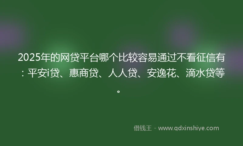 2025年的网贷平台哪个比较容易通过不看征信有：平安i贷、惠商贷、人人贷、安逸花、滴水贷等。