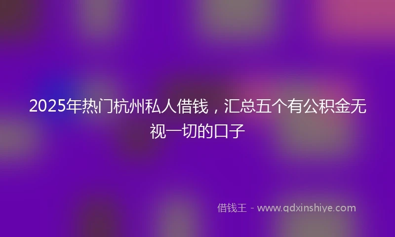 2025年热门杭州私人借钱，汇总五个有公积金无视一切的口子
