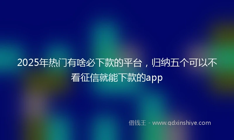 2025年热门有啥必下款的平台，归纳五个可以不看征信就能下款的app