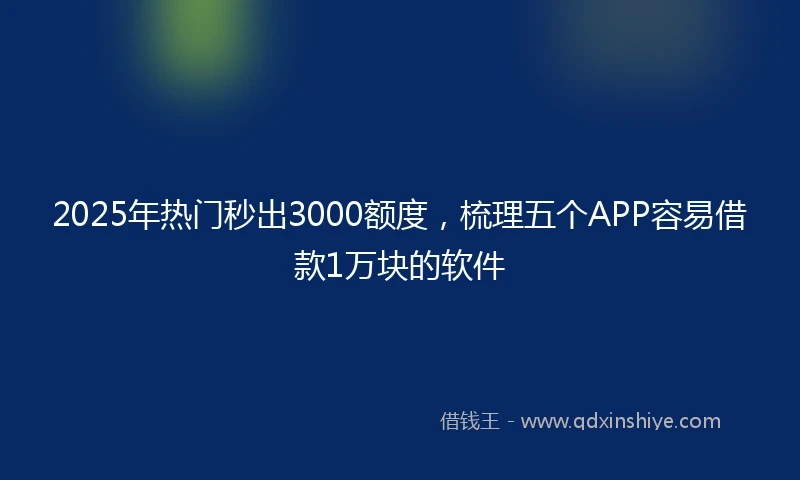 2025年热门秒出3000额度，梳理五个APP容易借款1万块的软件