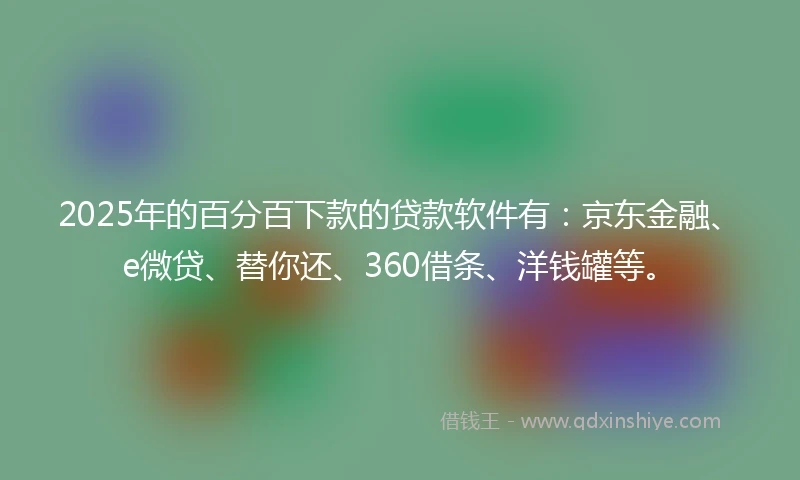 2025年的百分百下款的贷款软件有：京东金融、e微贷、替你还、360借条、洋钱罐等。