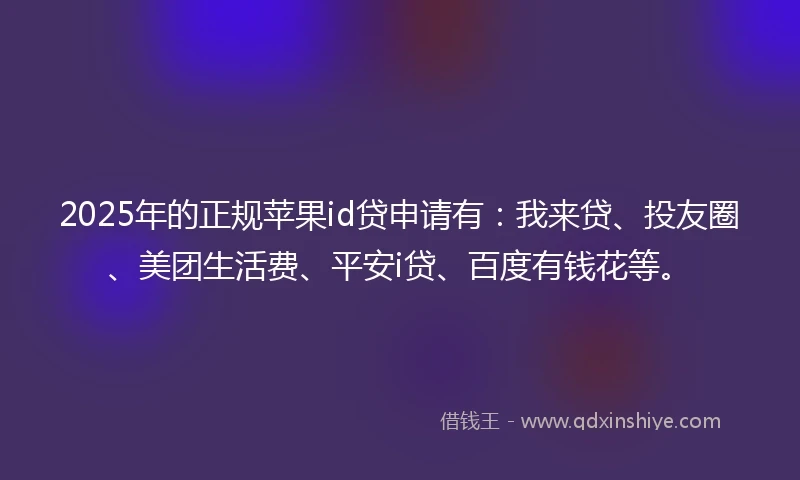 2025年的正规苹果id贷申请有：我来贷、投友圈、美团生活费、平安i贷、百度有钱花等。
