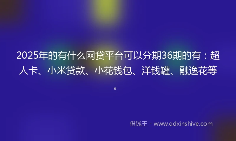2025年的有什么网贷平台可以分期36期的有：超人卡、小米贷款、小花钱包、洋钱罐、融逸花等。