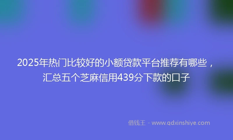 2025年热门比较好的小额贷款平台推荐有哪些，汇总五个芝麻信用439分下款的口子
