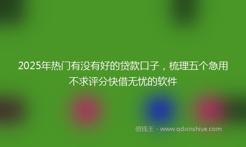 2025年热门有没有好的贷款口子，梳理五个急用不求评分快借无忧的软件