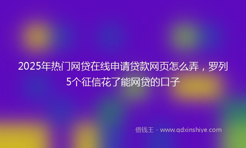 2025年热门网贷在线申请贷款网页怎么弄,罗列5个征信花了能网贷的口子