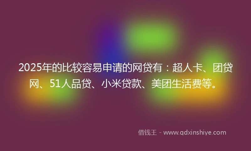 2025年的比较容易申请的网贷有：超人卡、团贷网、51人品贷、小米贷款、美团生活费等。