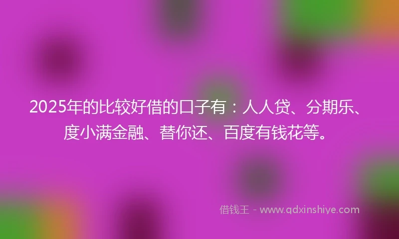 2025年的比较好借的口子有：人人贷、分期乐、度小满金融、替你还、百度有钱花等。