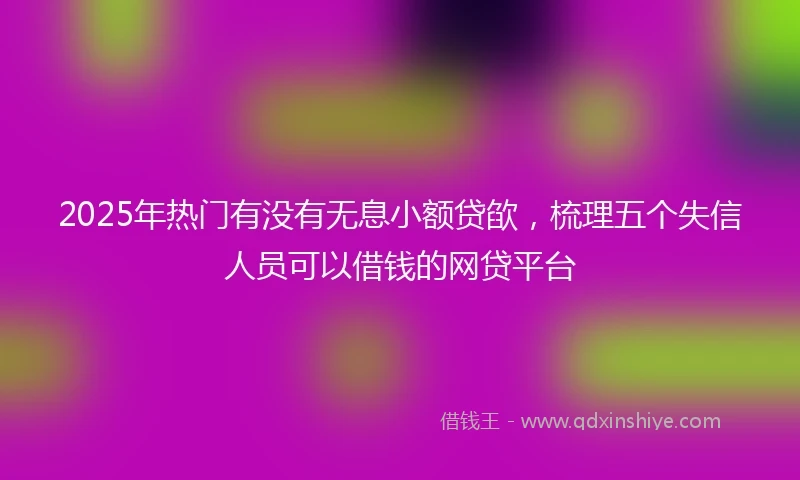 2025年热门有没有无息小额贷欿，梳理五个失信人员可以借钱的网贷平台