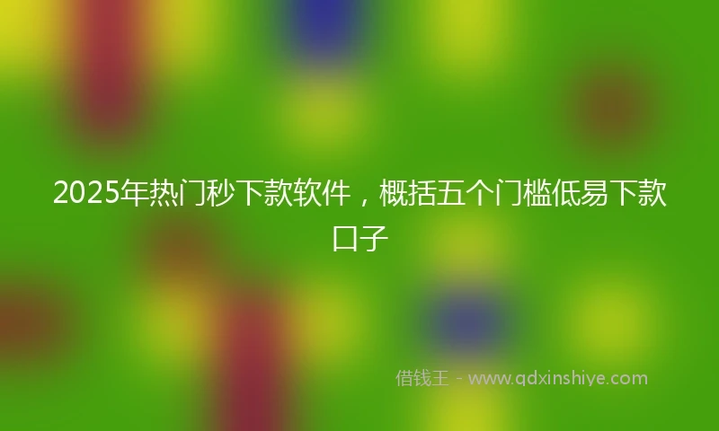 2025年热门秒下款软件，概括五个门槛低易下款口子