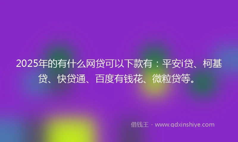 2025年的有什么网贷可以下款有：平安i贷、柯基贷、快贷通、百度有钱花、微粒贷等。