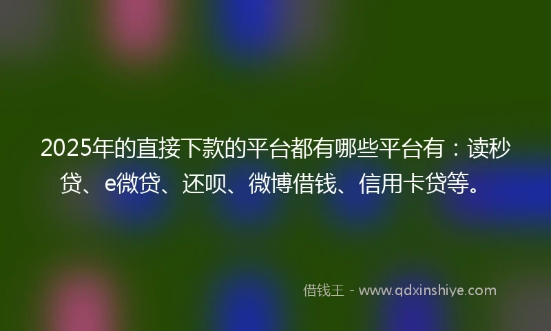 2025年的直接下款的平台都有哪些平台有：读秒贷、e微贷、还呗、微博借钱、信用卡贷等。
