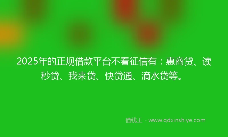 2025年的正规借款平台不看征信有：惠商贷、读秒贷、我来贷、快贷通、滴水贷等。