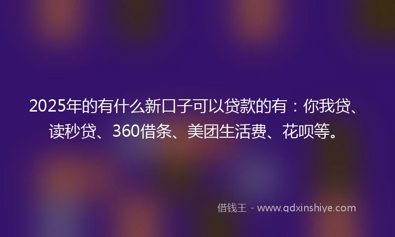 2025年的有什么新口子可以贷款的有：你我贷、读秒贷、360借条、美团生活费、花呗等。