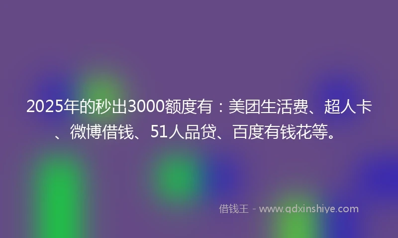 2025年的秒出3000额度有：美团生活费、超人卡、微博借钱、51人品贷、百度有钱花等。