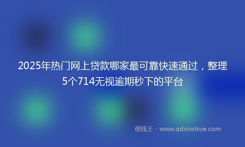 2025年热门网上贷款哪家最可靠快速通过，整理5个714无视逾期秒下的平台