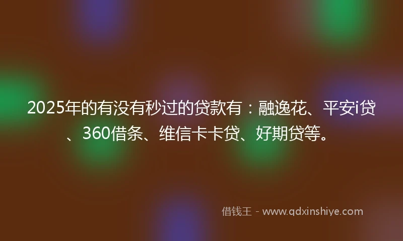 2025年的有没有秒过的贷款有：融逸花、平安i贷、360借条、维信卡卡贷、好期贷等。