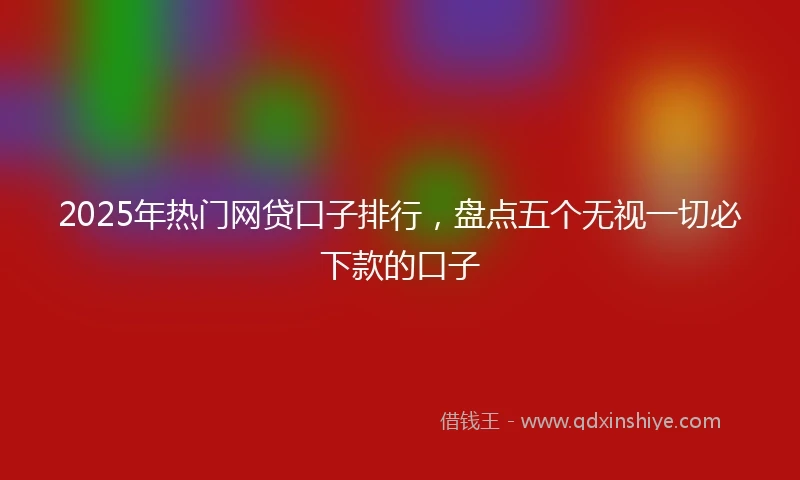 2025年热门网贷口子排行，盘点五个无视一切必下款的口子